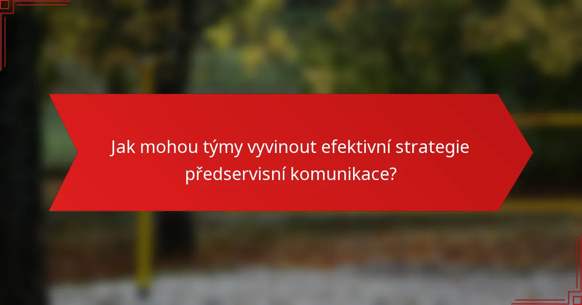 Jak mohou týmy vyvinout efektivní strategie předservisní komunikace?