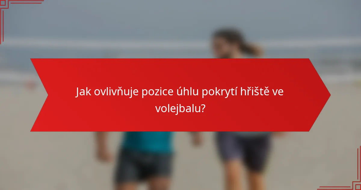 Jak ovlivňuje pozice úhlu pokrytí hřiště ve volejbalu?