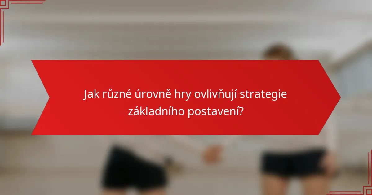 Jak různé úrovně hry ovlivňují strategie základního postavení?
