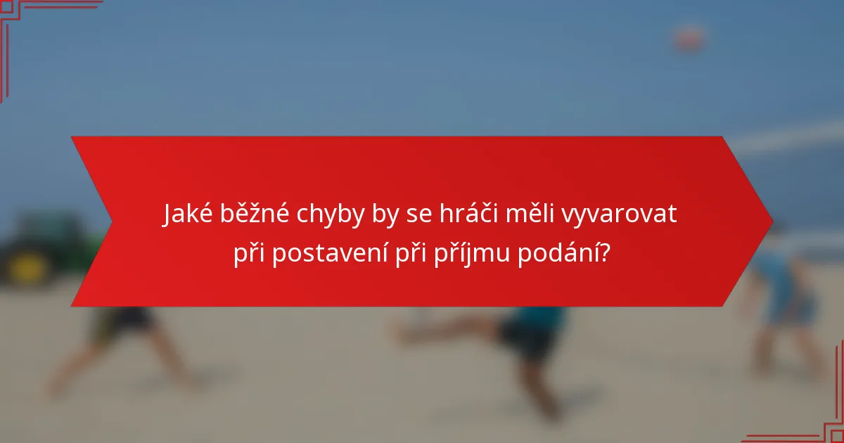 Jaké běžné chyby by se hráči měli vyvarovat při postavení při příjmu podání?