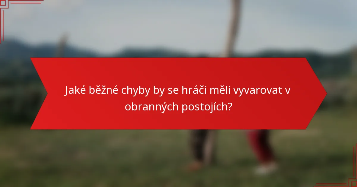 Jaké běžné chyby by se hráči měli vyvarovat v obranných postojích?